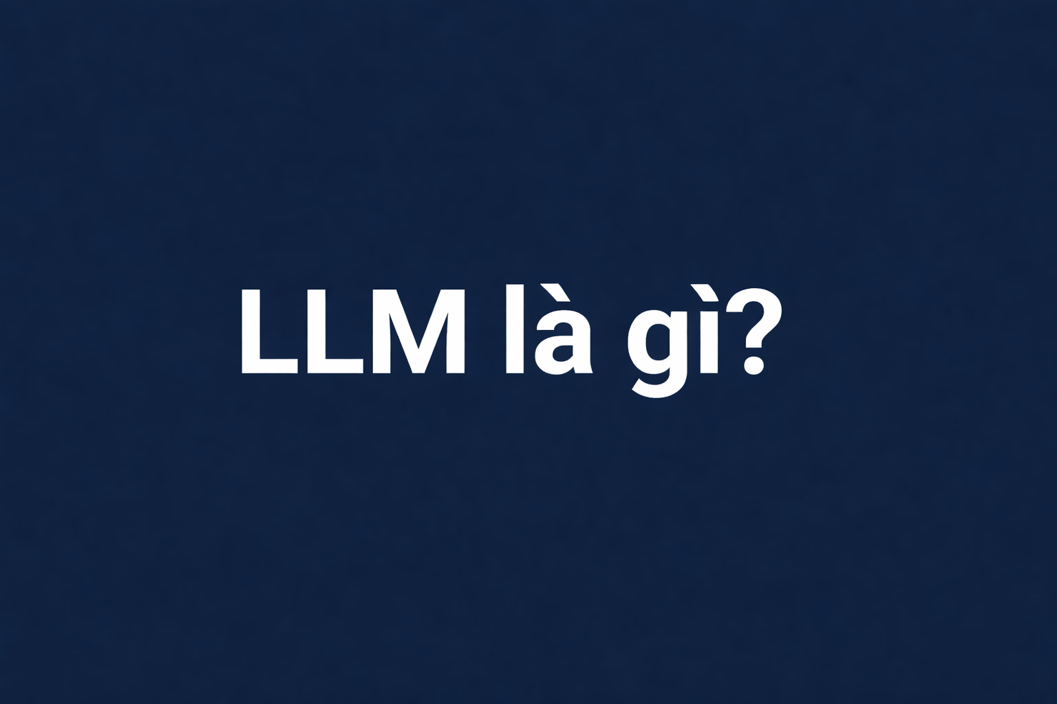 Large Language Model (LLM) là gì? Cách hiểu đúng trong SEO & AI Search