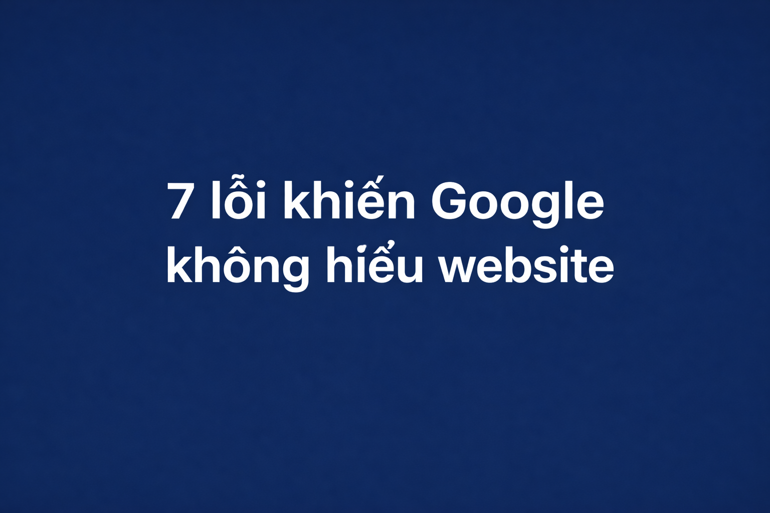 Audit Index/Crawl: 7 lỗi khiến Google không hiểu website